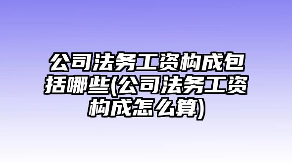 公司法務(wù)工資構(gòu)成包括哪些(公司法務(wù)工資構(gòu)成怎么算)