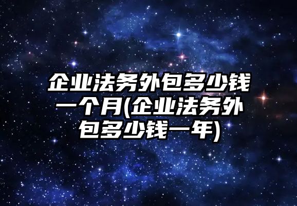 企業法務外包多少錢一個月(企業法務外包多少錢一年)