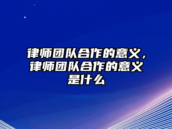 律師團隊合作的意義，律師團隊合作的意義是什么