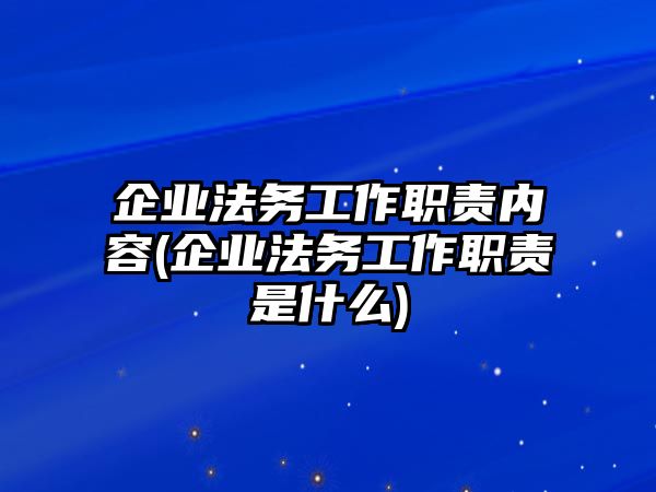 企業法務工作職責內容(企業法務工作職責是什么)