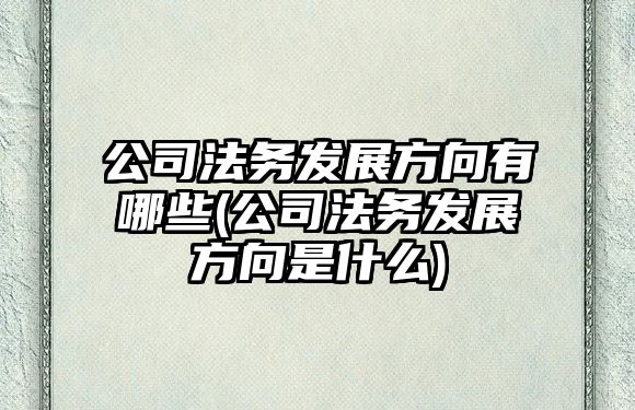 公司法務發展方向有哪些(公司法務發展方向是什么)