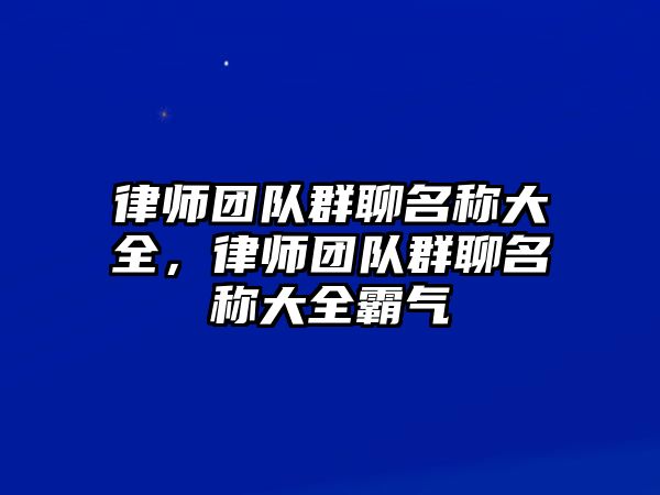 律師團隊群聊名稱大全，律師團隊群聊名稱大全霸氣