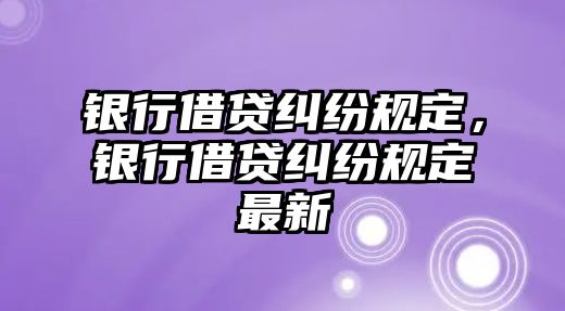 銀行借貸糾紛規定，銀行借貸糾紛規定最新