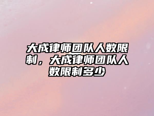 大成律師團隊人數(shù)限制，大成律師團隊人數(shù)限制多少