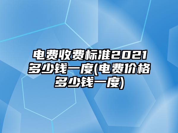 電費收費標準2021多少錢一度(電費價格多少錢一度)