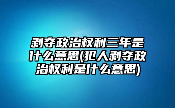 剝奪政治權利三年是什么意思(犯人剝奪政治權利是什么意思)