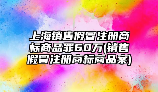 上海銷售假冒注冊商標(biāo)商品罪60萬(銷售假冒注冊商標(biāo)商品案)