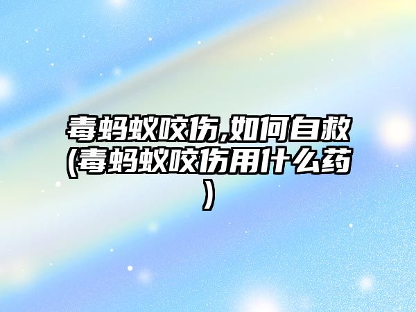 毒螞蟻咬傷,如何自救(毒螞蟻咬傷用什么藥)