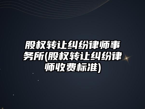 股權轉讓糾紛律師事務所(股權轉讓糾紛律師收費標準)