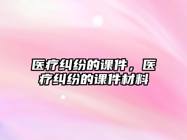 醫(yī)療糾紛的課件，醫(yī)療糾紛的課件材料