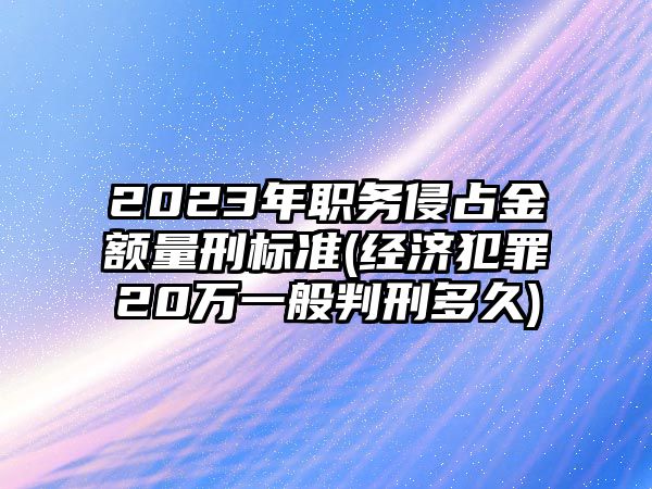 2023年職務(wù)侵占金額量刑標(biāo)準(zhǔn)(經(jīng)濟(jì)犯罪20萬一般判刑多久)