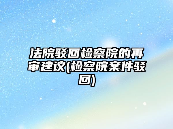 法院駁回檢察院的再審建議(檢察院案件駁回)