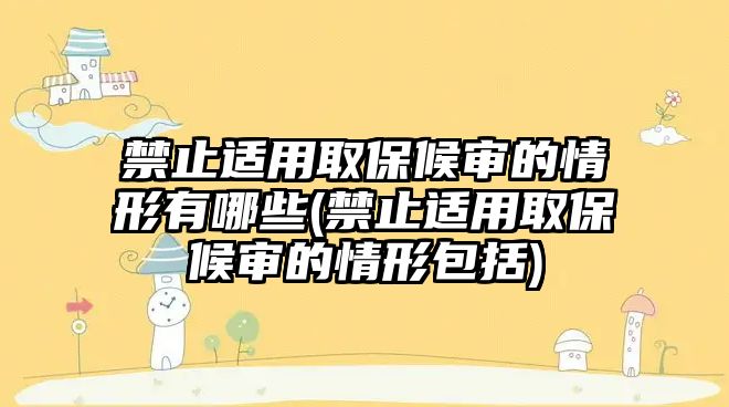 禁止適用取保候?qū)彽那樾斡心男?禁止適用取保候?qū)彽那樾伟?