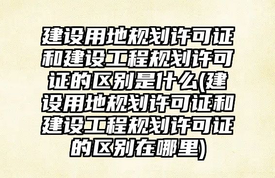 建設(shè)用地規(guī)劃許可證和建設(shè)工程規(guī)劃許可證的區(qū)別是什么(建設(shè)用地規(guī)劃許可證和建設(shè)工程規(guī)劃許可證的區(qū)別在哪里)