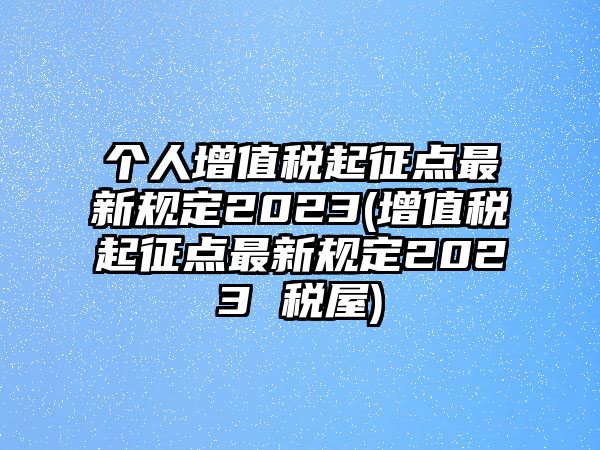 個人增值稅起征點最新規定2023(增值稅起征點最新規定2023 稅屋)