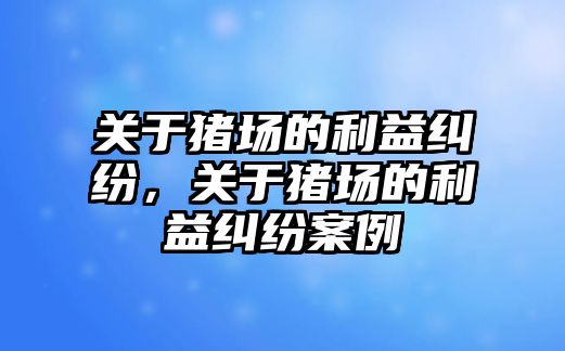 關于豬場的利益糾紛，關于豬場的利益糾紛案例