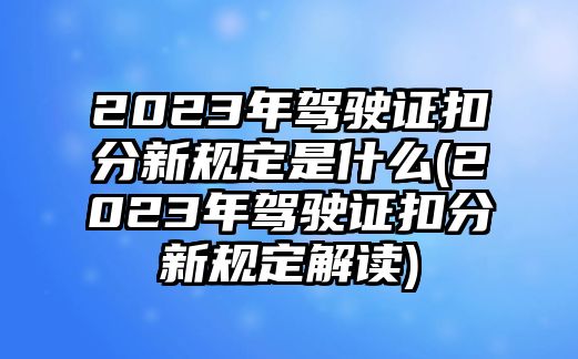 2023年駕駛證扣分新規(guī)定是什么(2023年駕駛證扣分新規(guī)定解讀)