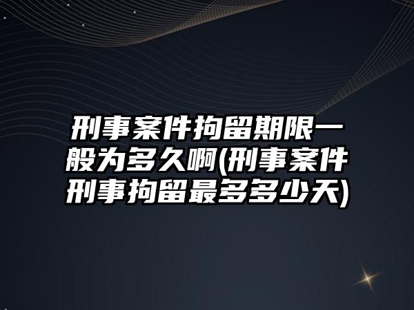 刑事案件拘留期限一般為多久啊(刑事案件刑事拘留最多多少天)