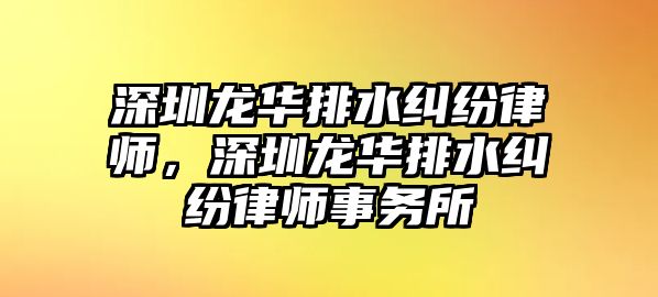 深圳龍華排水糾紛律師，深圳龍華排水糾紛律師事務所