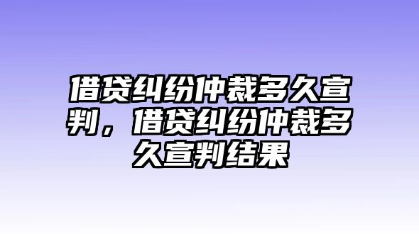 借貸糾紛仲裁多久宣判，借貸糾紛仲裁多久宣判結(jié)果