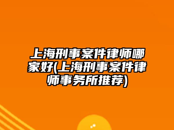 上海刑事案件律師哪家好(上海刑事案件律師事務所推薦)