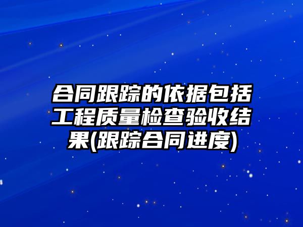 合同跟蹤的依據(jù)包括工程質(zhì)量檢查驗(yàn)收結(jié)果(跟蹤合同進(jìn)度)