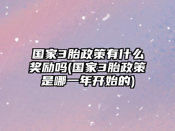 國家3胎政策有什么獎勵嗎(國家3胎政策是哪一年開始的)