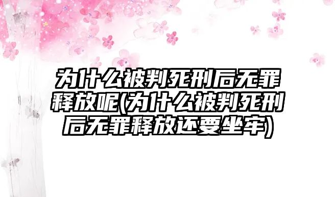 為什么被判死刑后無罪釋放呢(為什么被判死刑后無罪釋放還要坐牢)