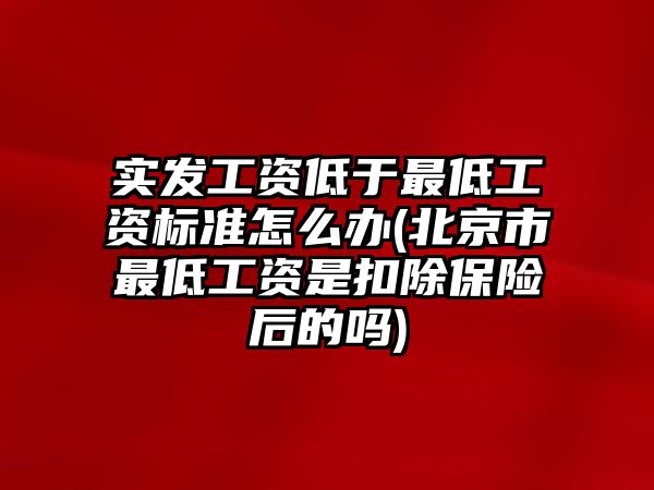 實發工資低于最低工資標準怎么辦(北京市最低工資是扣除保險后的嗎)