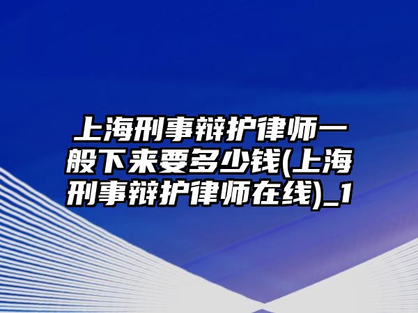 上海刑事辯護(hù)律師一般下來(lái)要多少錢(上海刑事辯護(hù)律師在線)_1