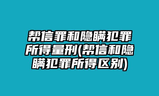 幫信罪和隱瞞犯罪所得量刑(幫信和隱瞞犯罪所得區(qū)別)