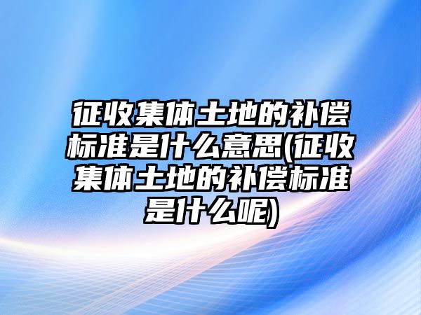 征收集體土地的補償標(biāo)準(zhǔn)是什么意思(征收集體土地的補償標(biāo)準(zhǔn)是什么呢)