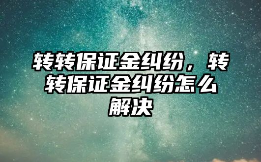 轉轉保證金糾紛，轉轉保證金糾紛怎么解決