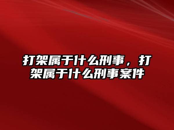 打架屬于什么刑事，打架屬于什么刑事案件