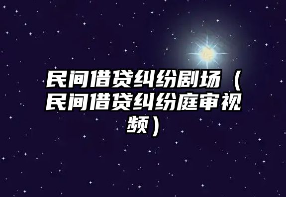 民間借貸糾紛劇場（民間借貸糾紛庭審視頻）