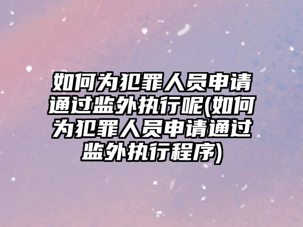 如何為犯罪人員申請(qǐng)通過(guò)監(jiān)外執(zhí)行呢(如何為犯罪人員申請(qǐng)通過(guò)監(jiān)外執(zhí)行程序)