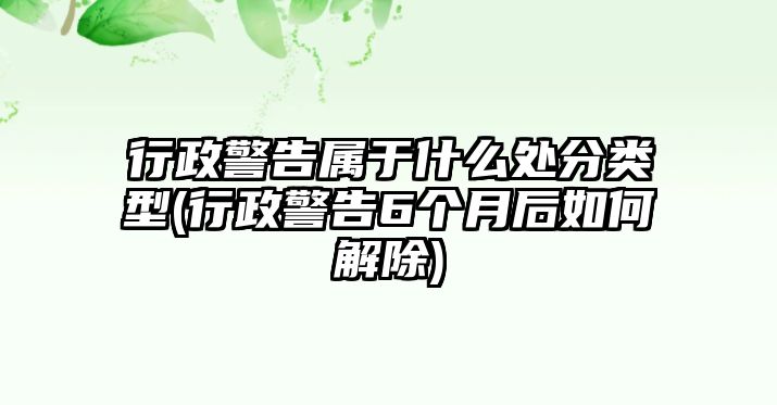 行政警告屬于什么處分類型(行政警告6個月后如何解除)