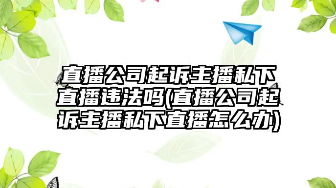 直播公司起訴主播私下直播違法嗎(直播公司起訴主播私下直播怎么辦)