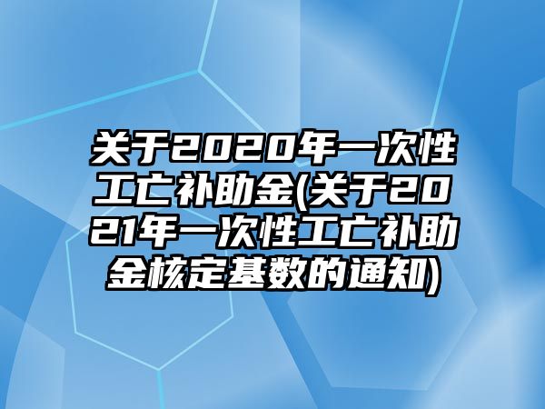 關于2020年一次性工亡補助金(關于2021年一次性工亡補助金核定基數(shù)的通知)