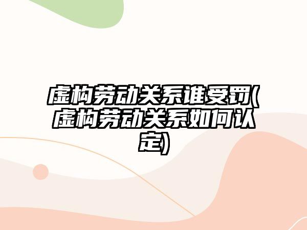 虛構(gòu)勞動關(guān)系誰受罰(虛構(gòu)勞動關(guān)系如何認定)