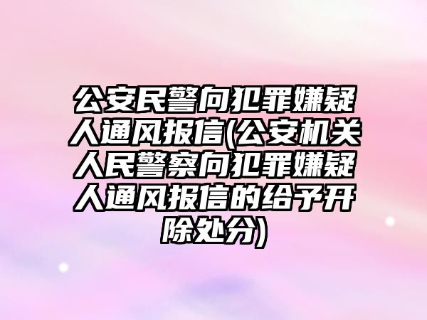 公安民警向犯罪嫌疑人通風(fēng)報(bào)信(公安機(jī)關(guān)人民警察向犯罪嫌疑人通風(fēng)報(bào)信的給予開除處分)