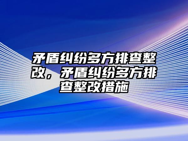 矛盾糾紛多方排查整改，矛盾糾紛多方排查整改措施