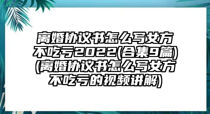 離婚協議書怎么寫女方不吃虧2022(合集9篇)(離婚協議書怎么寫女方不吃虧的視頻講解)