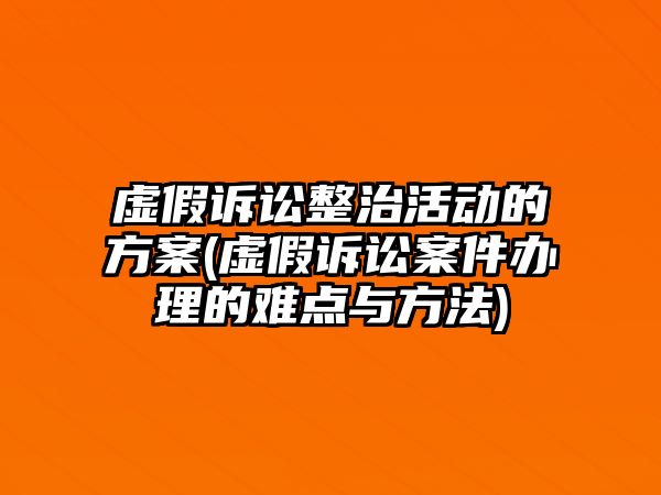 虛假訴訟整治活動的方案(虛假訴訟案件辦理的難點與方法)