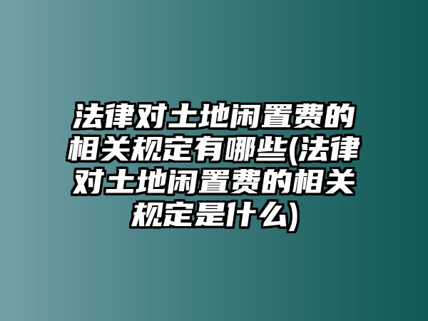 法律對(duì)土地閑置費(fèi)的相關(guān)規(guī)定有哪些(法律對(duì)土地閑置費(fèi)的相關(guān)規(guī)定是什么)