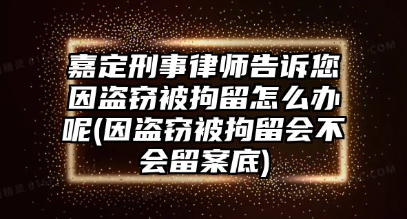 嘉定刑事律師告訴您因盜竊被拘留怎么辦呢(因盜竊被拘留會(huì)不會(huì)留案底)