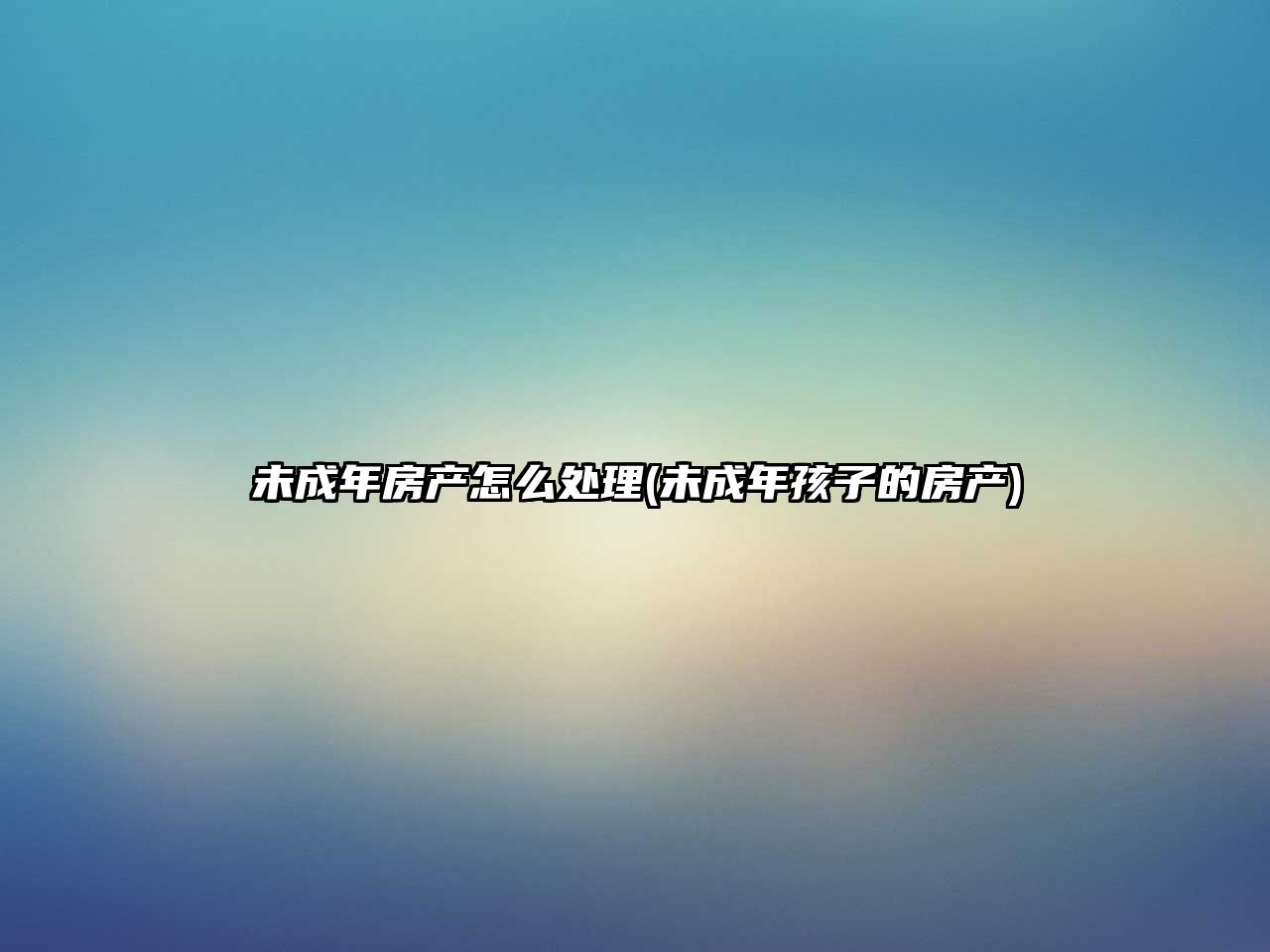 未成年房產(chǎn)怎么處理(未成年孩子的房產(chǎn))