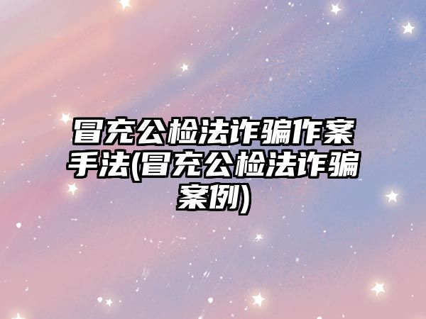 冒充公檢法詐騙作案手法(冒充公檢法詐騙案例)