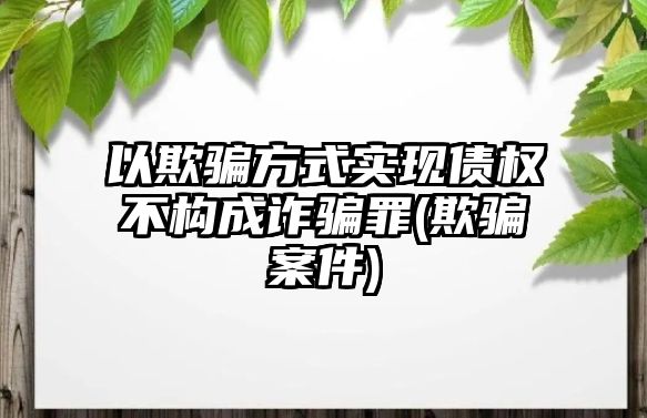 以欺騙方式實現(xiàn)債權不構(gòu)成詐騙罪(欺騙案件)