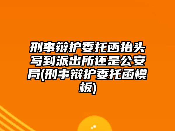 刑事辯護委托函抬頭寫到派出所還是公安局(刑事辯護委托函模板)